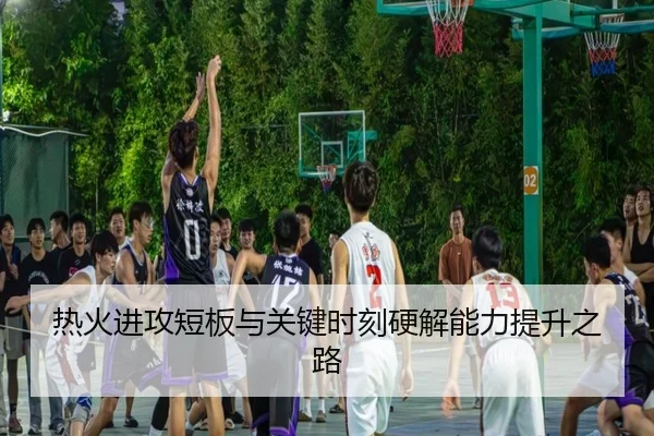 热火进攻短板与关键时刻硬解能力提升之路