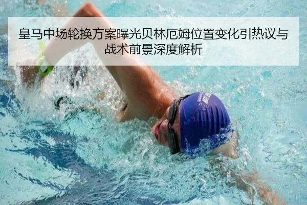 皇马中场轮换方案曝光贝林厄姆位置变化引热议与战术前景深度解析